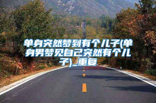 单身突然梦到有个儿子(单身男梦见自己突然有个儿子)_重复