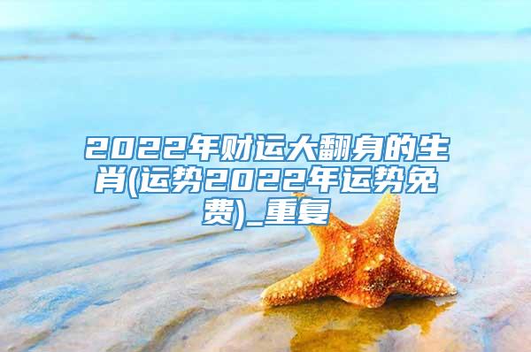 2022年财运大翻身的生肖(运势2022年运势免费)_重复