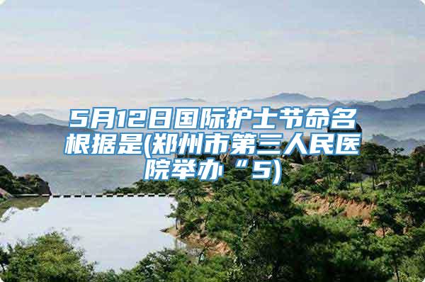 5月12日国际护士节命名根据是(郑州市第三人民医院举办“5)