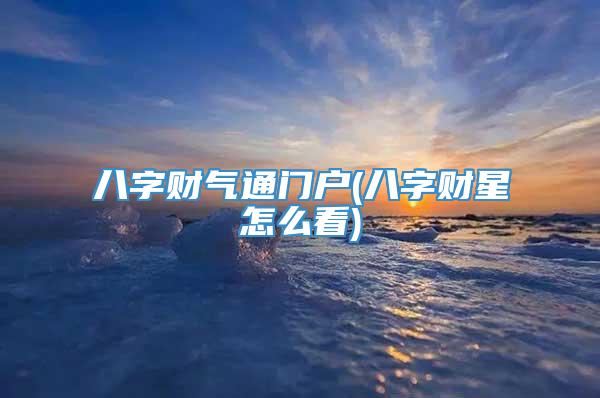 八字财气通门户(八字财星怎么看)