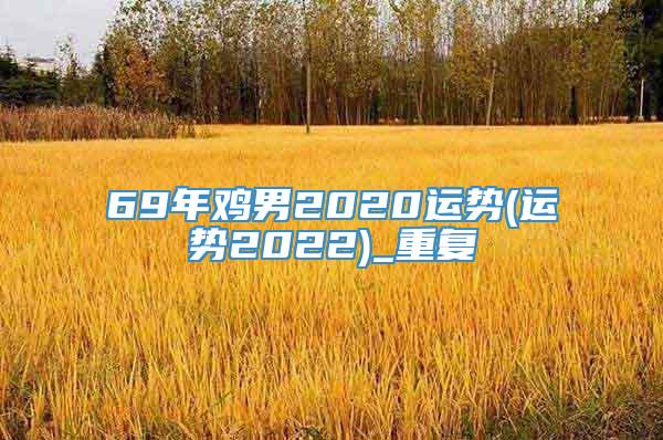 69年鸡男2020运势(运势2022)_重复