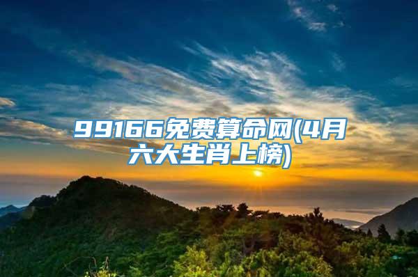 99166免费算命网(4月六大生肖上榜)