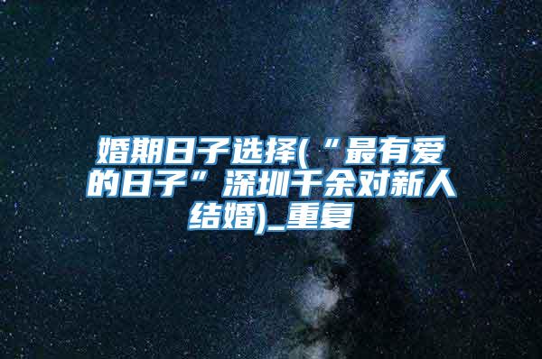 婚期日子选择(“最有爱的日子”深圳千余对新人结婚)_重复