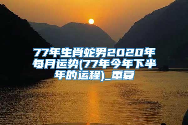 77年生肖蛇男2020年每月运势(77年今年下半年的运程)_重复