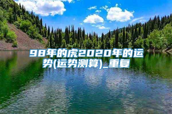 98年的虎2020年的运势(运势测算)_重复