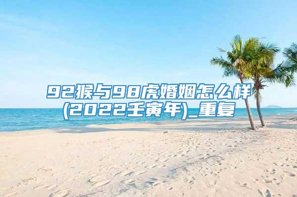92猴与98虎婚姻怎么样(2022壬寅年)_重复