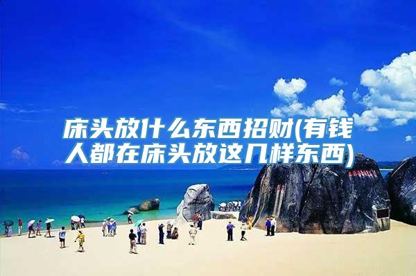 床头放什么东西招财(有钱人都在床头放这几样东西)