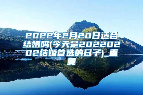 2022年2月20日适合结婚吗(今天是20220202结婚首选的日子)_重复