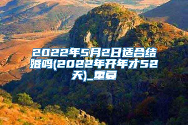 2022年5月2日适合结婚吗(2022年开年才52天)_重复