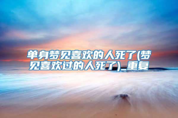 单身梦见喜欢的人死了(梦见喜欢过的人死了)_重复