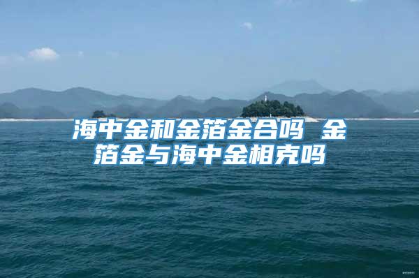 海中金和金箔金合吗 金箔金与海中金相克吗