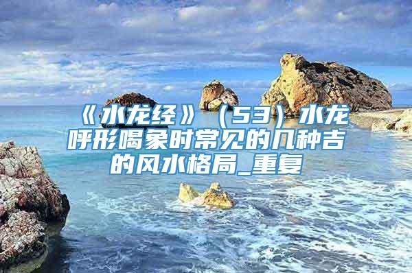 《水龙经》（53）水龙呼形喝象时常见的几种吉的风水格局_重复