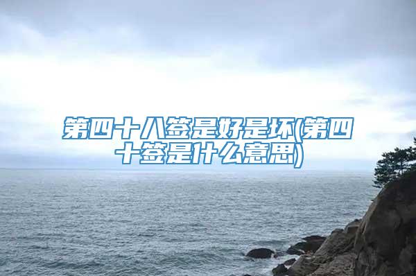 第四十八签是好是坏(第四十签是什么意思)