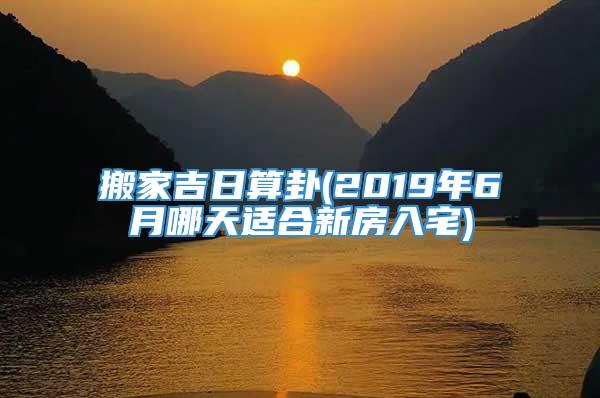 搬家吉日算卦(2019年6月哪天适合新房入宅)