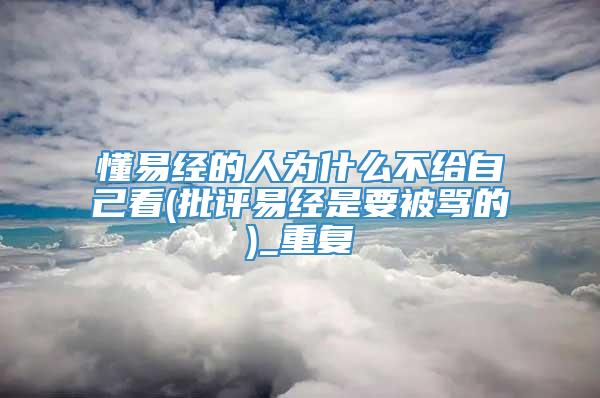 懂易经的人为什么不给自己看(批评易经是要被骂的)_重复