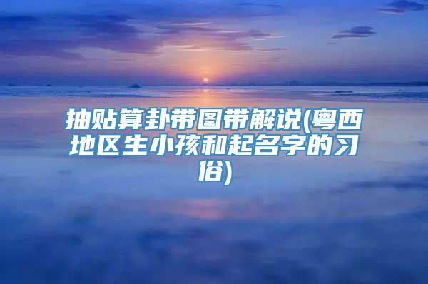 抽贴算卦带图带解说(粤西地区生小孩和起名字的习俗)