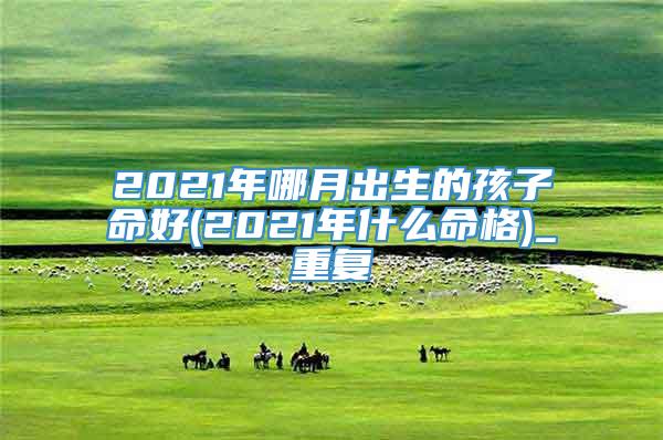 2021年哪月出生的孩子命好(2021年什么命格)_重复