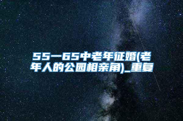 55一65中老年征婚(老年人的公园相亲角)_重复