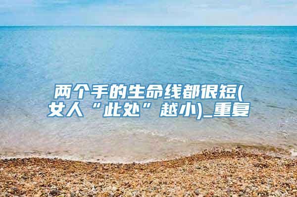 两个手的生命线都很短(女人“此处”越小)_重复