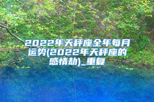 2022年天秤座全年每月运势(2022年天秤座的感情劫)_重复