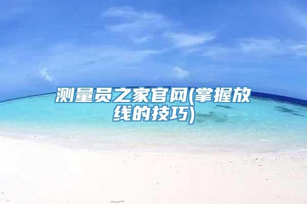 测量员之家官网(掌握放线的技巧)