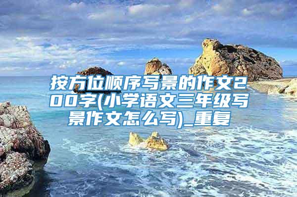 按方位顺序写景的作文200字(小学语文三年级写景作文怎么写)_重复