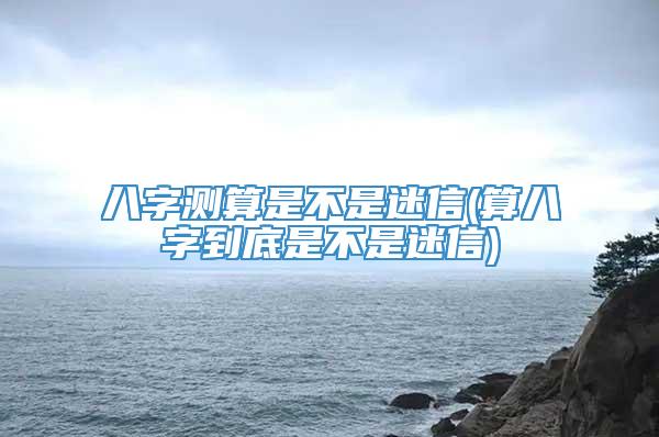 八字测算是不是迷信(算八字到底是不是迷信)