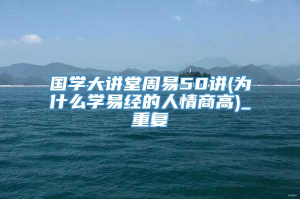 国学大讲堂周易50讲(为什么学易经的人情商高)_重复