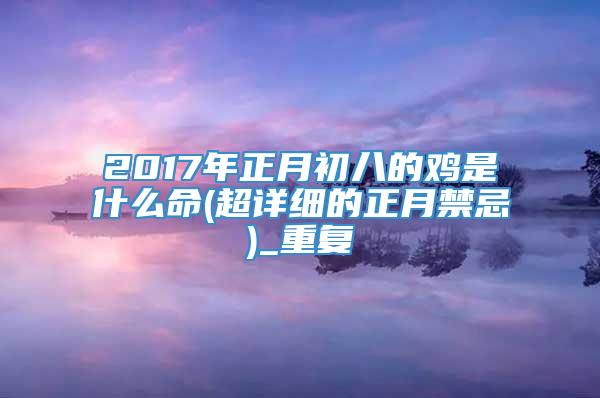 2017年正月初八的鸡是什么命(超详细的正月禁忌)_重复
