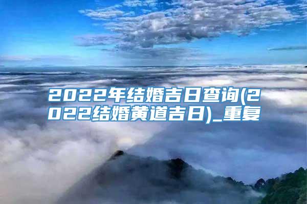 2022年结婚吉日查询(2022结婚黄道吉日)_重复