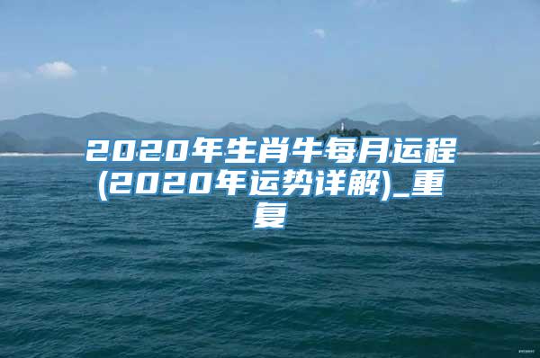 2020年生肖牛每月运程(2020年运势详解)_重复