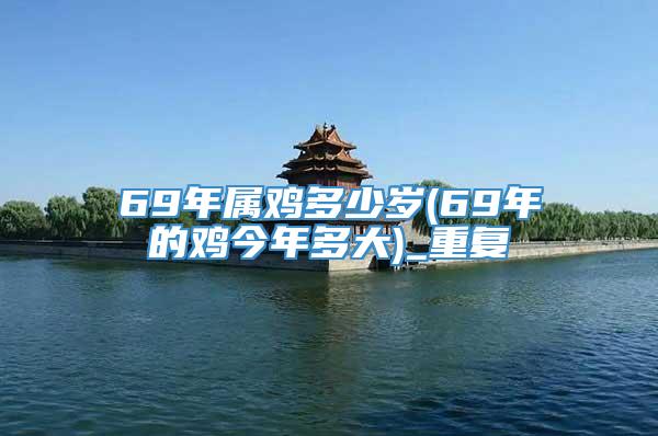 69年属鸡多少岁(69年的鸡今年多大)_重复