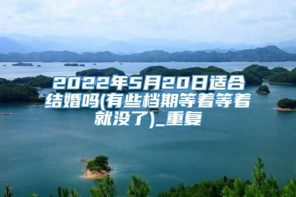 2022年5月20日适合结婚吗(有些档期等着等着就没了)_重复