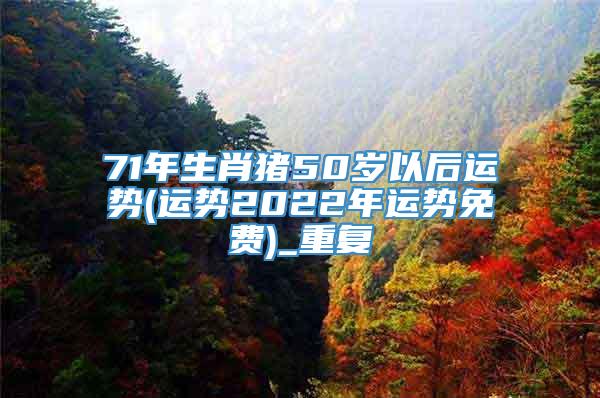 71年生肖猪50岁以后运势(运势2022年运势免费)_重复