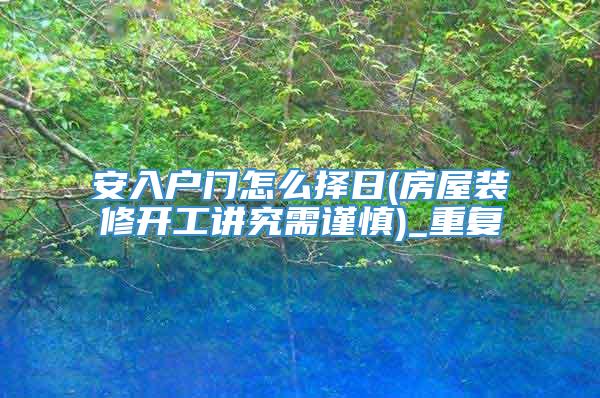 安入户门怎么择日(房屋装修开工讲究需谨慎)_重复