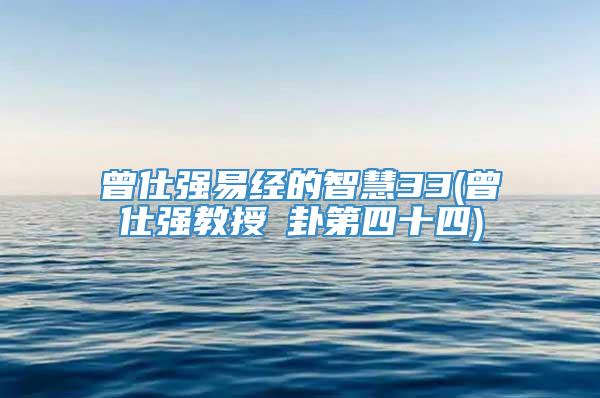 曾仕强易经的智慧33(曾仕强教授姤卦第四十四)
