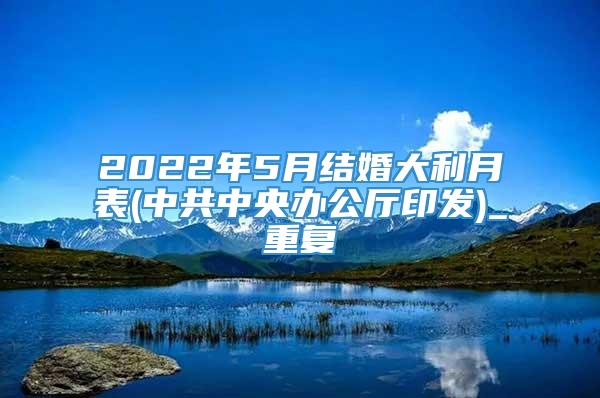 2022年5月结婚大利月表(中共中央办公厅印发)_重复