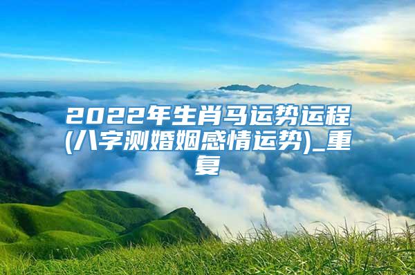 2022年生肖马运势运程(八字测婚姻感情运势)_重复