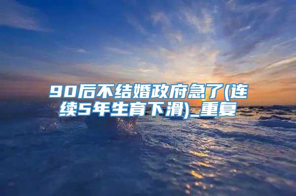 90后不结婚政府急了(连续5年生育下滑)_重复