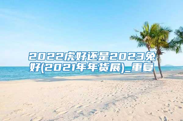 2022虎好还是2023兔好(2021年年货展)_重复