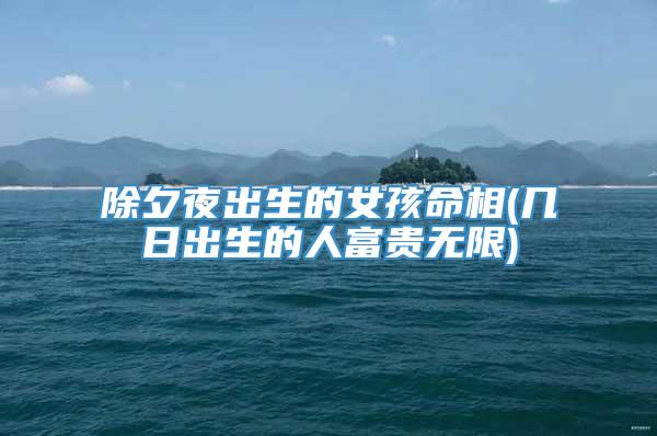 除夕夜出生的女孩命相(几日出生的人富贵无限)