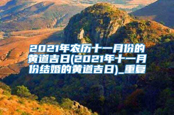 2021年农历十一月份的黄道吉日(2021年十一月份结婚的黄道吉日)_重复