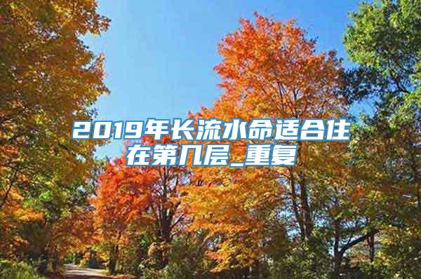 2019年长流水命适合住在第几层_重复