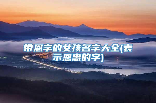 带恩字的女孩名字大全(表示恩惠的字)