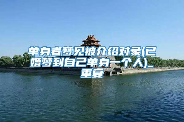 单身者梦见被介绍对象(已婚梦到自己单身一个人)_重复