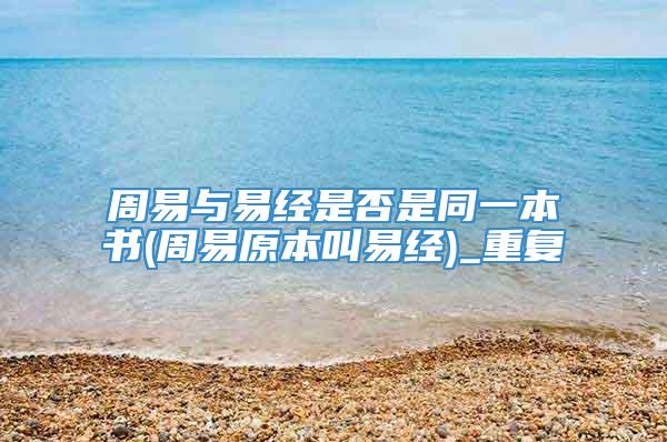 周易与易经是否是同一本书(周易原本叫易经)_重复