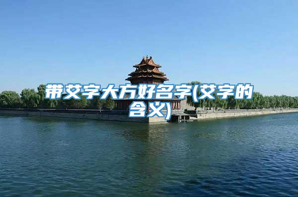 带艾字大方好名字(艾字的含义)