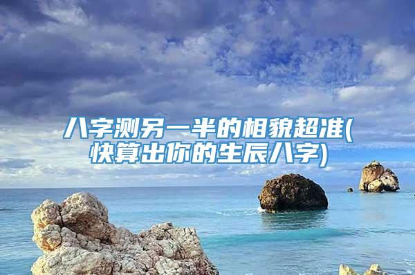 八字测另一半的相貌超准(快算出你的生辰八字)