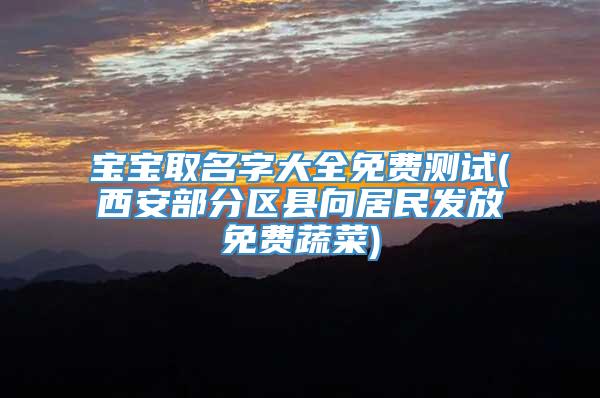 宝宝取名字大全免费测试(西安部分区县向居民发放免费蔬菜)