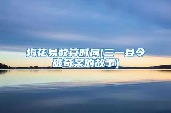 梅花易数算时间(三一县令破奇案的故事)